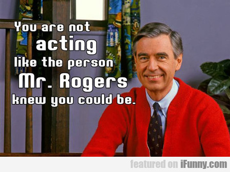 You Are Not Acting Like The Person Mr. Rogers...