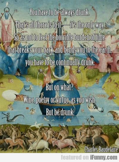 You Have To Always Be Drunk. That's All There...