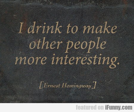 I Drink To Make Other People More Interesting